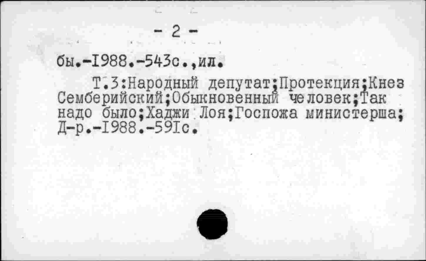 ﻿-2-
бы.-1988.-543с.,ил.
Т.3:Народный депутат:Протекция;Кнез Семберийский;Обыкновенный человек;Так надо было;Хаджи Лоя;Госпожа министерша; Д-р.-1988.-591с.